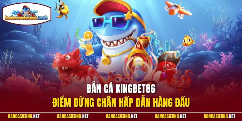 Bắn cá Kingbet86 - Điểm dừng chân hấp dẫn hàng đầu