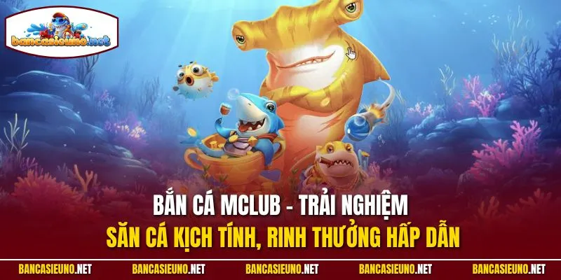 Bắn cá Mclub - Trải nghiệm săn cá kịch tính, rinh thưởng hấp dẫn