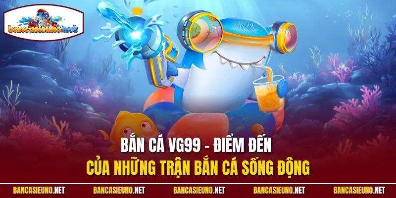 Bắn cá VG99 - Điểm đến của những trận bắn cá sống động