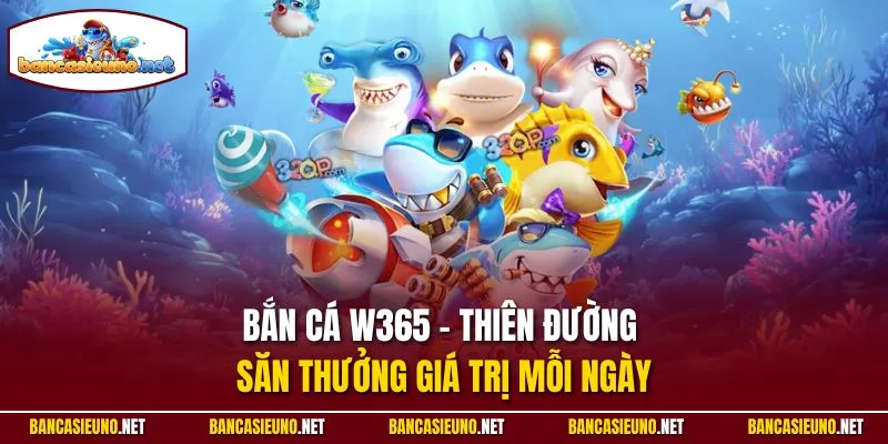 Bắn cá W365 - Thiên đường săn thưởng giá trị mỗi ngày