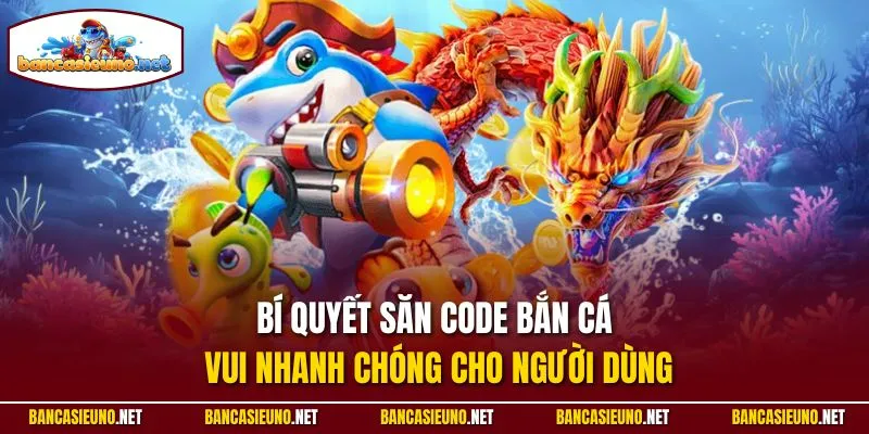 Bí quyết săn code bắn cá vui nhanh chóng cho người dùng