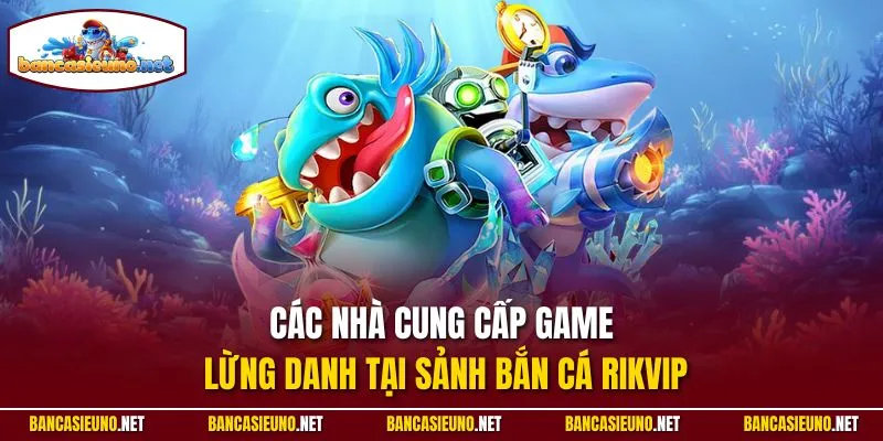 Các nhà cung cấp game lừng danh tại sảnh bắn cá Rikvip