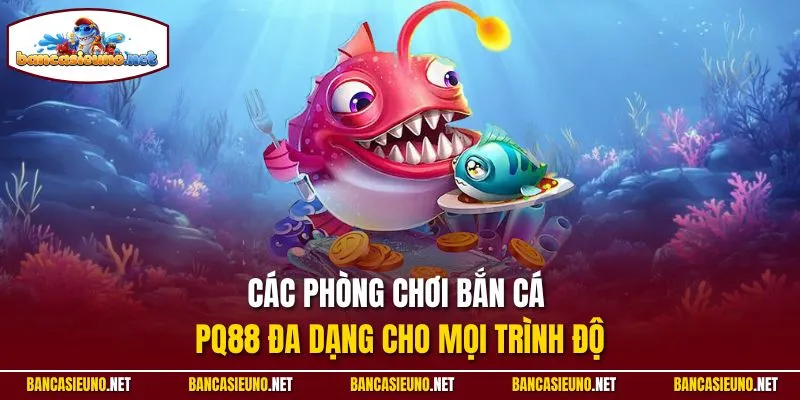 Các phòng chơi bắn cá PQ88 đa dạng cho mọi trình độ