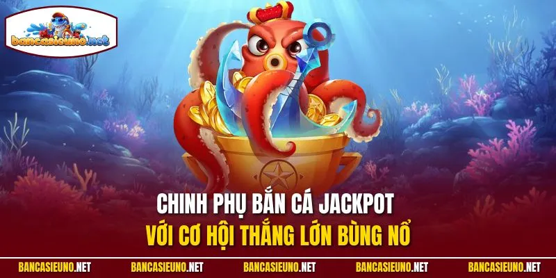 Chinh phụ bắn cá Jackpot với cơ hội thắng lớn bùng nổ
