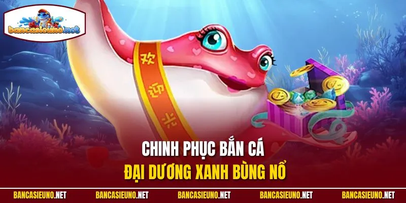 Chinh phục bắn cá đại dương xanh bùng nổ