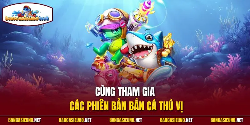 Cùng tham gia các phiên bản bắn cá thú vị