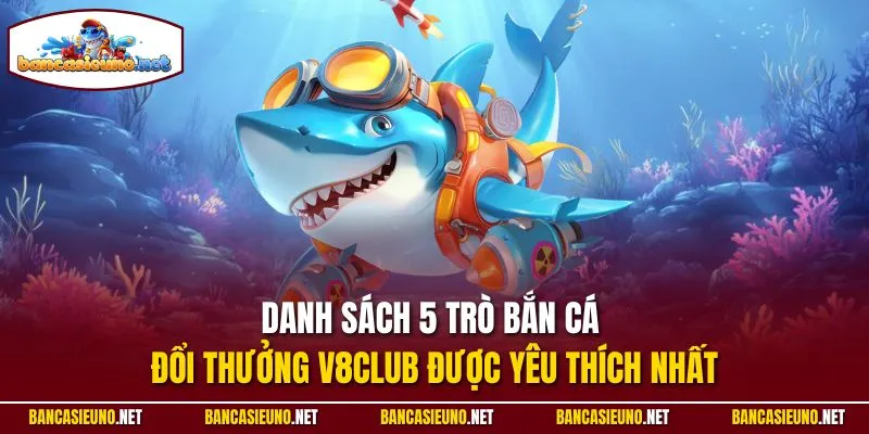 Danh sách 5 trò bắn cá đổi thưởng V8club được yêu thích nhất