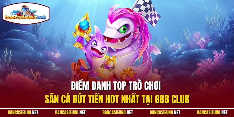 Điểm danh top trò chơi săn cá rút tiền hot nhất tại G88 Club