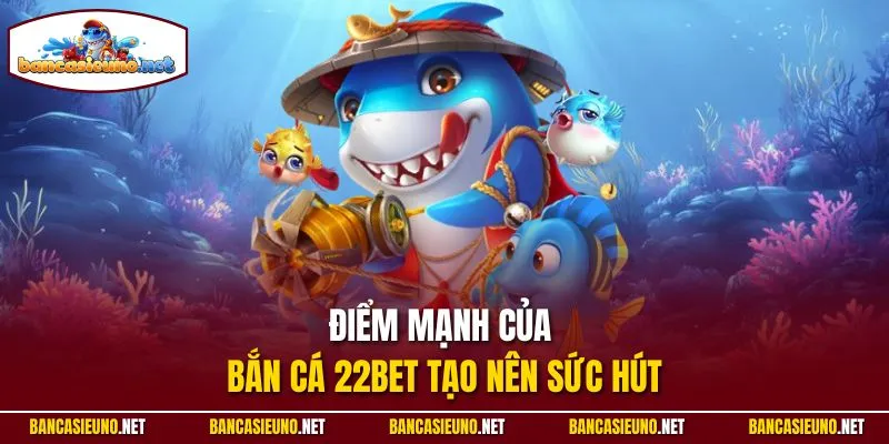 Điểm mạnh của bắn cá 22BET tạo nên sức hút