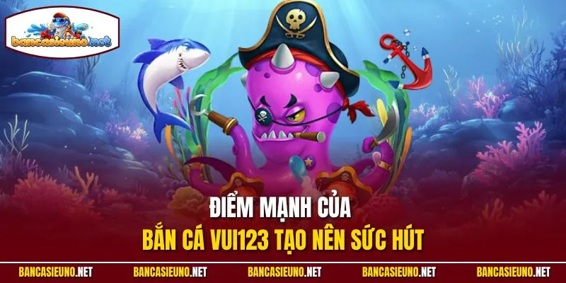 Điểm mạnh của bắn cá Vui123 tạo nên sức hút