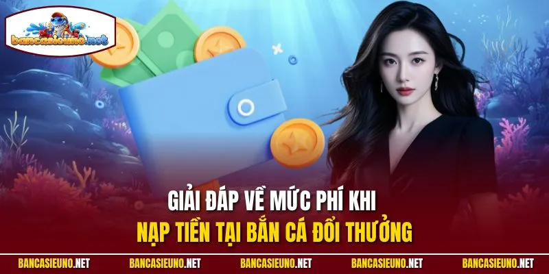Giải đáp về mức phí khi nạp tiền tại Bắn cá đổi thưởng