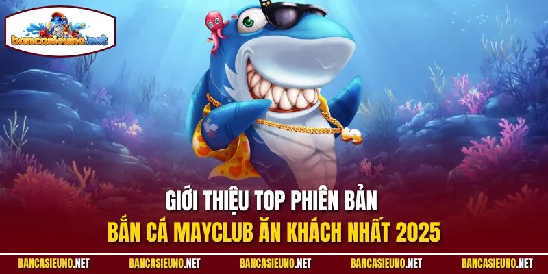 Giới thiệu top phiên bản bắn cá Mayclub ăn khách nhất 2025
