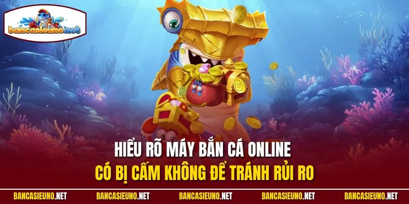 Hiểu rõ máy bắn cá online có bị cấm không để tránh rủi ro