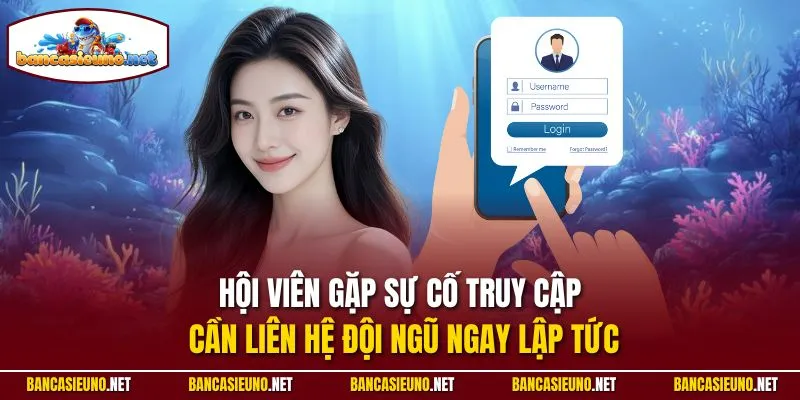 Hội viên gặp sự cố truy cập cần liên hệ đội ngũ ngay lập tức