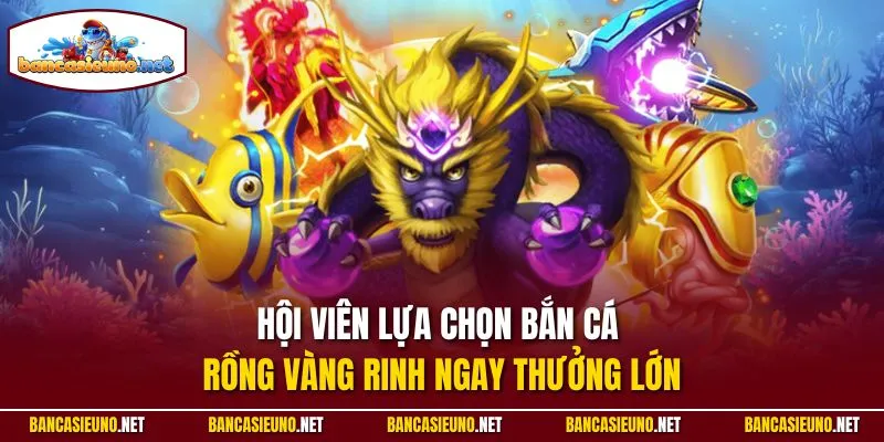 Hội viên lựa chọn bắn cá rồng vàng rinh ngay thưởng lớn