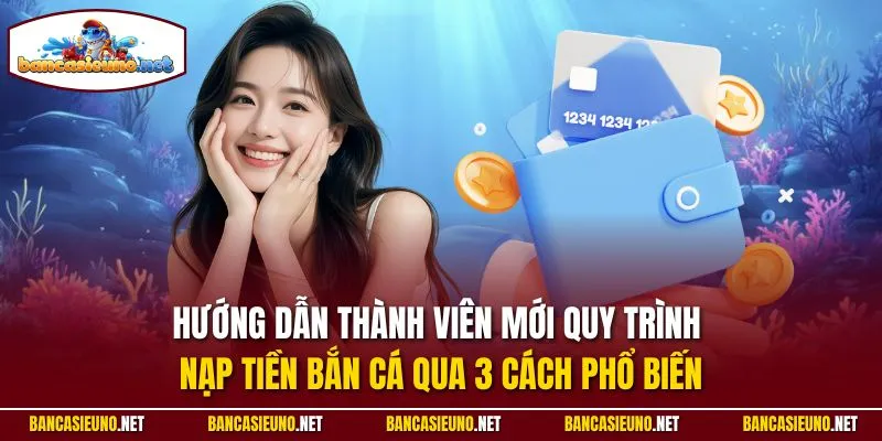 Hướng dẫn thành viên mới quy trình nạp tiền Bắn cá qua 3 cách phổ biến