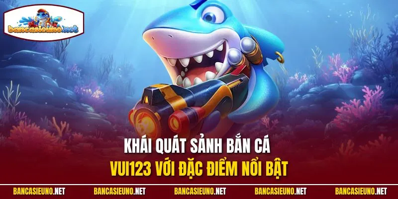 Khái quát sảnh bắn cá Vui123 với đặc điểm nổi bật