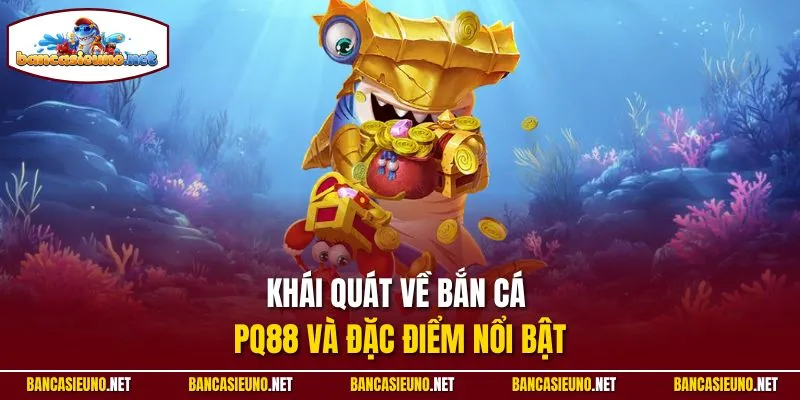 Khái quát về bắn cá PQ88 và đặc điểm nổi bật