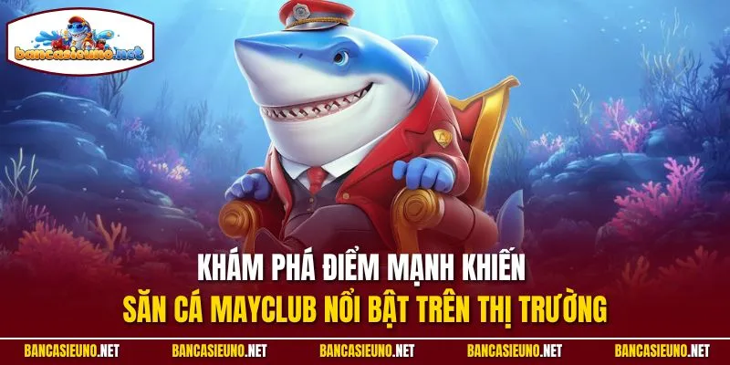 Khám phá điểm mạnh khiến săn cá Mayclub nổi bật trên thị trường