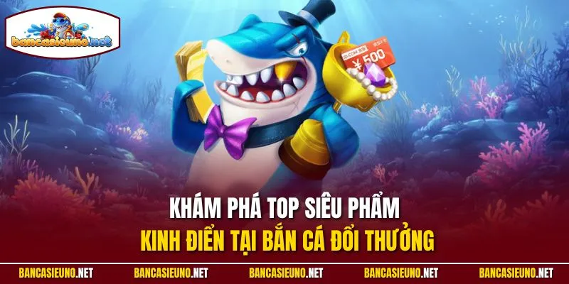 Khám phá top siêu phẩm kinh điển tại Bắn cá đổi thưởng