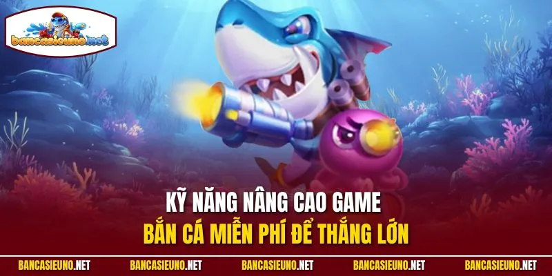 Kỹ năng nâng cao game bắn cá miễn phí để thắng lớn