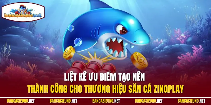 Liệt kê ưu điểm tạo nên thành công cho thương hiệu săn cá Zingplay