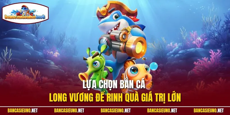 Lựa chọn bắn cá Long Vương để rinh quà giá trị lớn