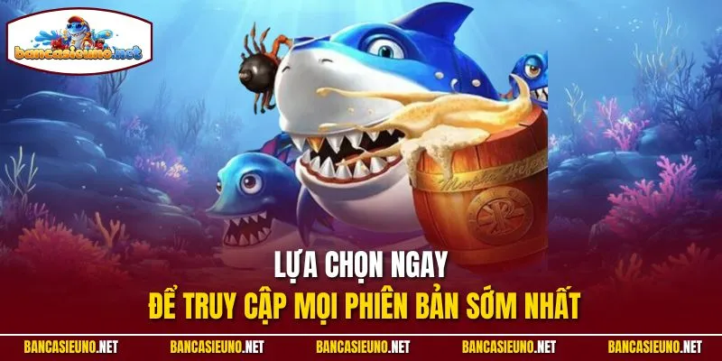 Lựa chọn ngay để truy cập mọi phiên bản sớm nhất