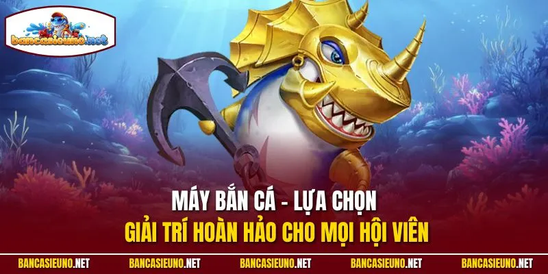 Máy bắn cá - Lựa chọn giải trí hoàn hảo cho mọi hội viên