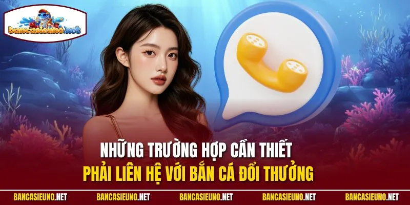 Những trường hợp cần thiết phải liên hệ với Bắn cá đổi thưởng