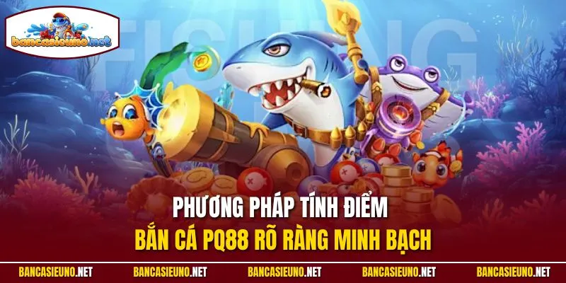 Phương pháp tính điểm bắn cá PQ88 rõ ràng minh bạch