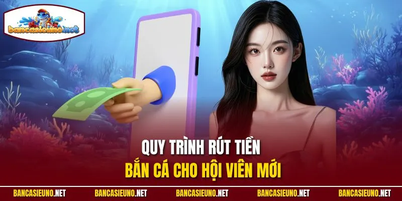 Quy trình rút tiền Bắn cá cho hội viên mới