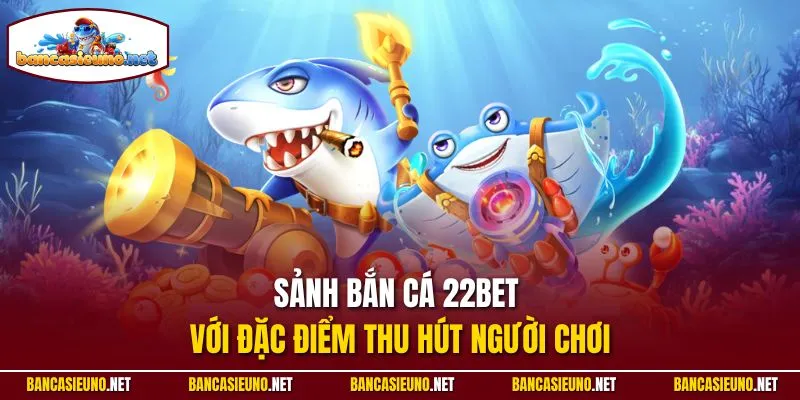 Sảnh bắn cá 22BET với đặc điểm thu hút người chơi
