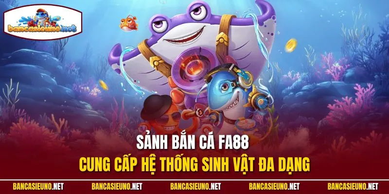 Sảnh bắn cá FA88 cung cấp hệ thống sinh vật đa dạng
