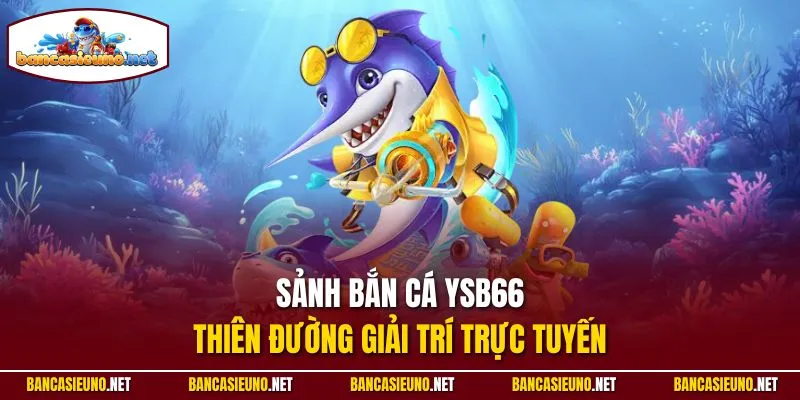 Sảnh bắn cá YSB66 - Thiên đường giải trí trực tuyến