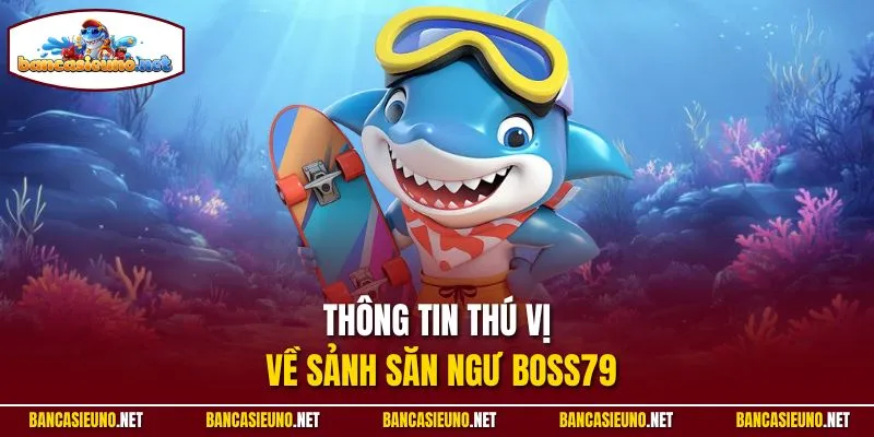 Thông tin thú vị về sảnh săn ngư Boss79