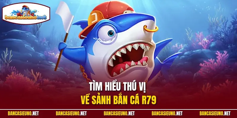 Tìm hiểu thú vị về sảnh bắn cá R79