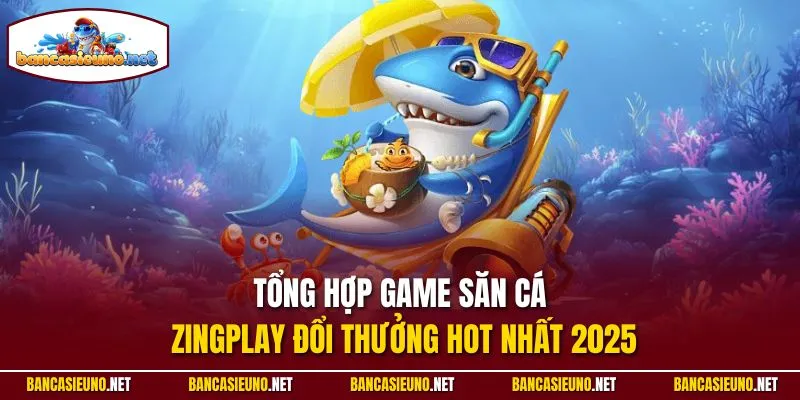 Tổng hợp game săn cá Zingplay đổi thưởng hot nhất 2025
