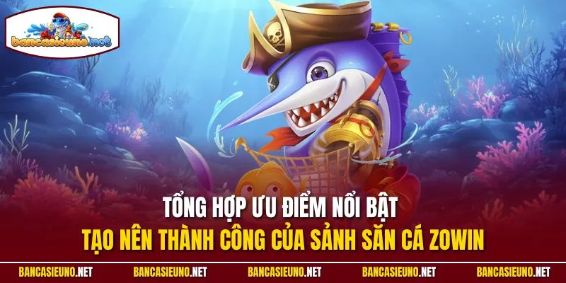 Tổng hợp ưu điểm nổi bật tạo nên thành công của sảnh săn cá Zowin