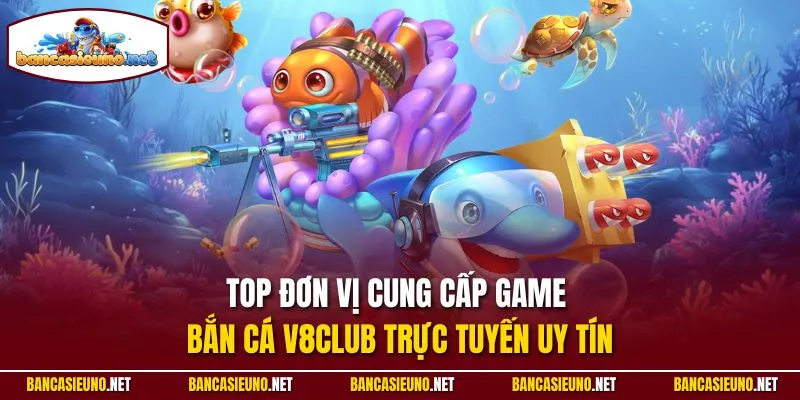 Top đơn vị cung cấp game bắn cá V8club trực tuyến uy tín