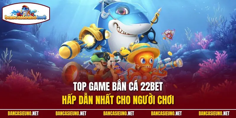 Top game bắn cá 22BET hấp dẫn nhất cho người chơi
