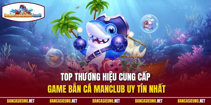 Top thương hiệu cung cấp game bắn cá Manclub uy tín nhất 