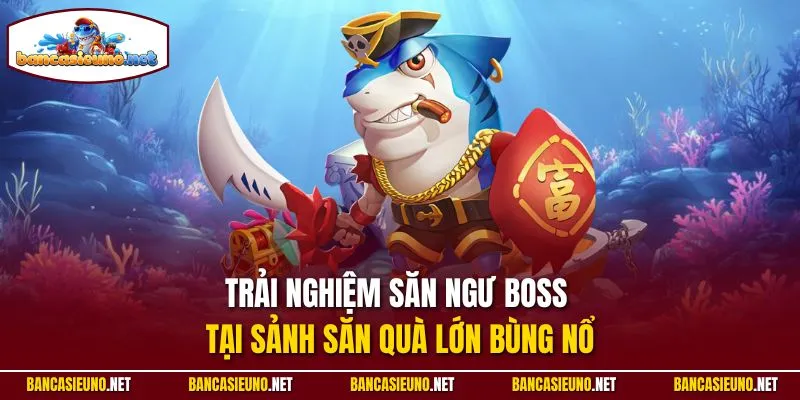 Trải nghiệm săn ngư Boss tại sảnh săn quà lớn bùng nổ
