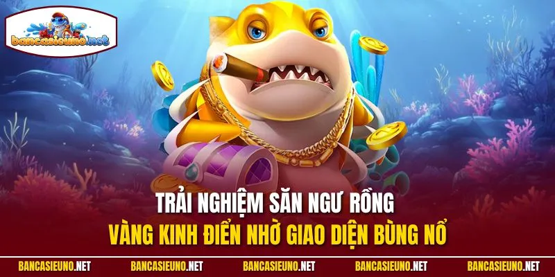 Trải nghiệm săn ngư rồng vàng kinh điển nhờ giao diện bùng nổ