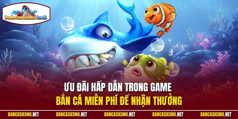 Ưu đãi hấp dẫn trong game bắn cá miễn phí để nhận thưởng