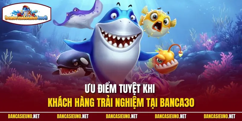 Ưu điểm tuyệt khi khách hàng trải nghiệm tại Banca30