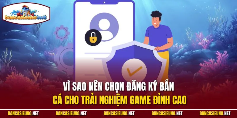 Vì sao nên chọn đăng ký Bắn cá cho trải nghiệm game đỉnh cao